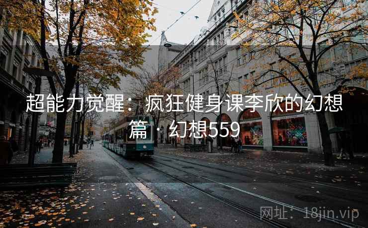 超能力觉醒:疯狂健身课李欣的幻想篇 · 幻想559 超能力觉醒:疯狂健身课李欣的幻想篇 · 幻想559