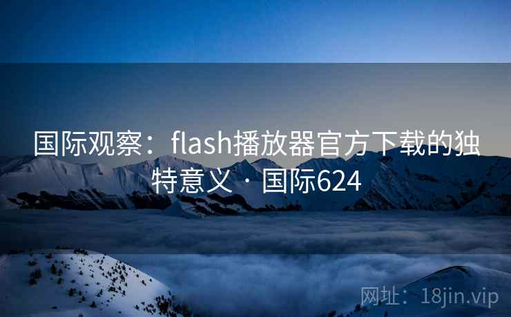 国际观察：flash播放器官方下载的独特意义 · 国际624