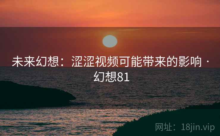 未来幻想:涩涩视频可能带来的影响 · 幻想81 未来幻想:涩涩视频可能带来的影响 · 幻想81