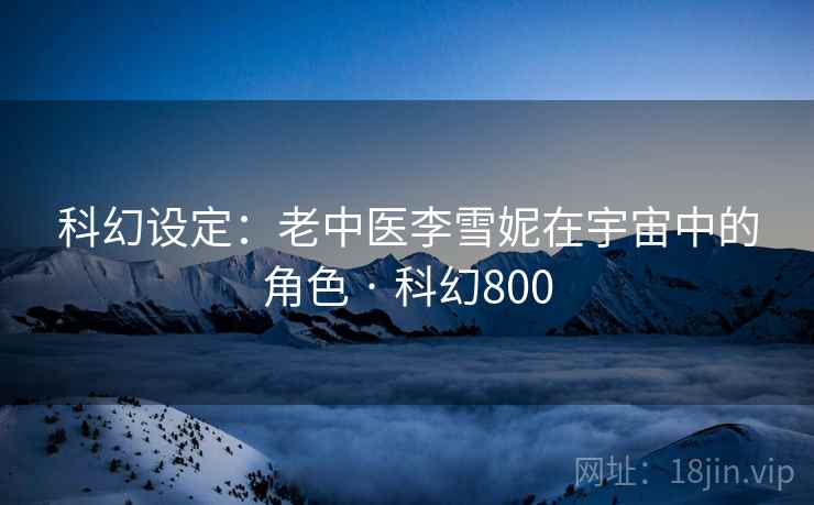 科幻设定：老中医李雪妮在宇宙中的角色 · 科幻800