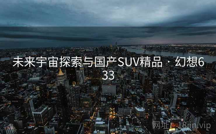 未来宇宙探索与国产SUV精品 · 幻想633 未来宇宙探索与国产SUV精品 · 幻想633