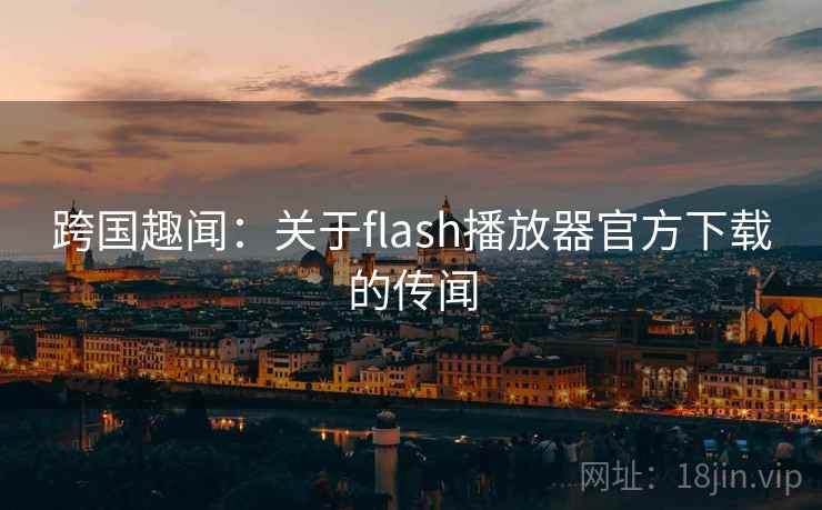 跨国趣闻:关于flash播放器官方下载的传闻 跨国趣闻:关于flash播放器官方下载的传闻