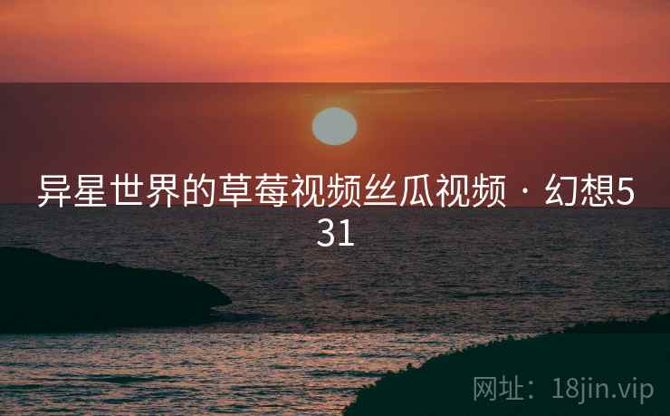 异星世界的草莓视频丝瓜视频 · 幻想531