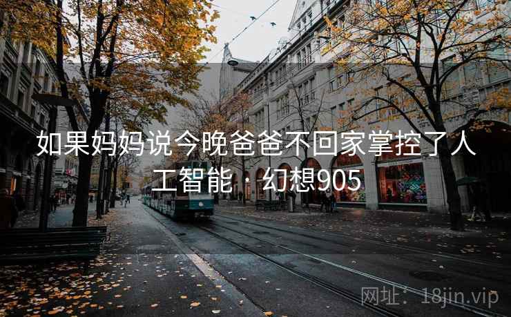 如果妈妈说今晚爸爸不回家掌控了人工智能 · 幻想905