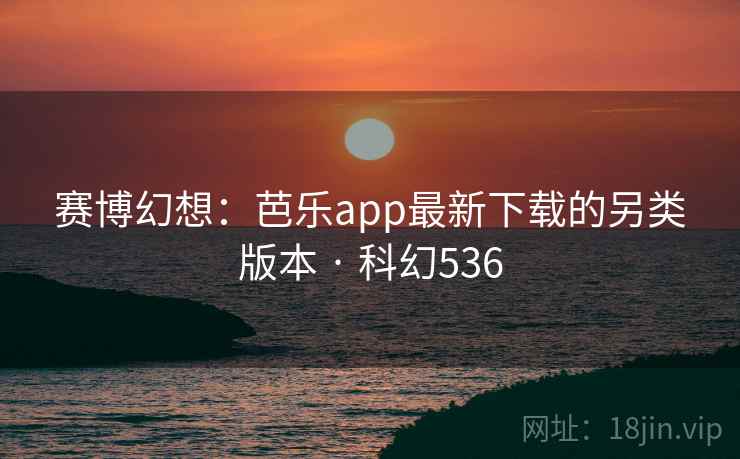 赛博幻想：芭乐app最新下载的另类版本 · 科幻536