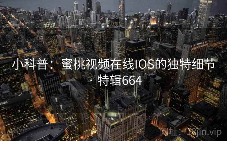 小科普：蜜桃视频在线IOS的独特细节 · 特辑664