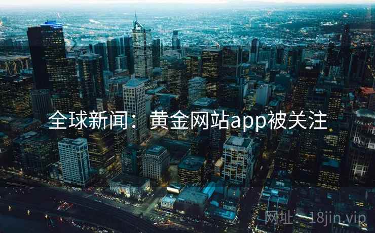 全球新闻：黄金网站app被关注
