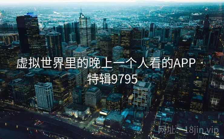 虚拟世界里的晚上一个人看的APP · 特辑9795