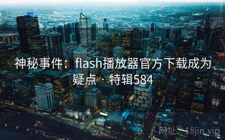 神秘事件：flash播放器官方下载成为疑点 · 特辑584