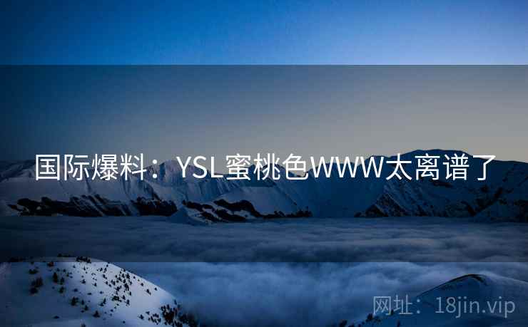 国际爆料：YSL蜜桃色WWW太离谱了