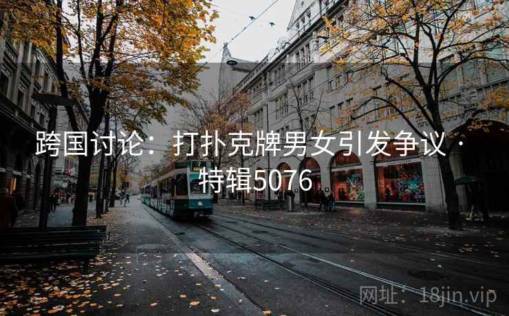 跨国讨论：打扑克牌男女引发争议 · 特辑5076