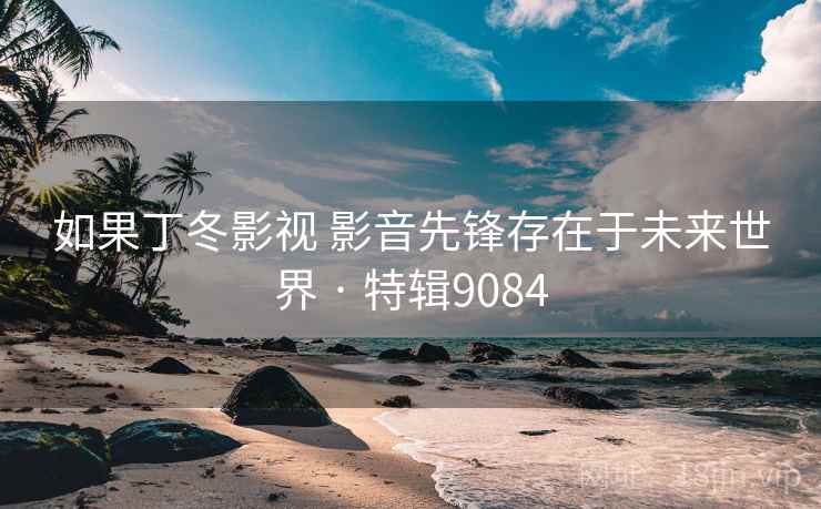 如果丁冬影视 影音先锋存在于未来世界 · 特辑9084