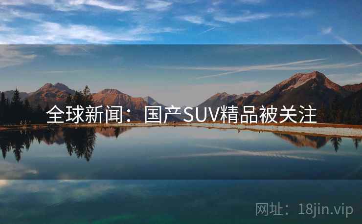 全球新闻：国产SUV精品被关注