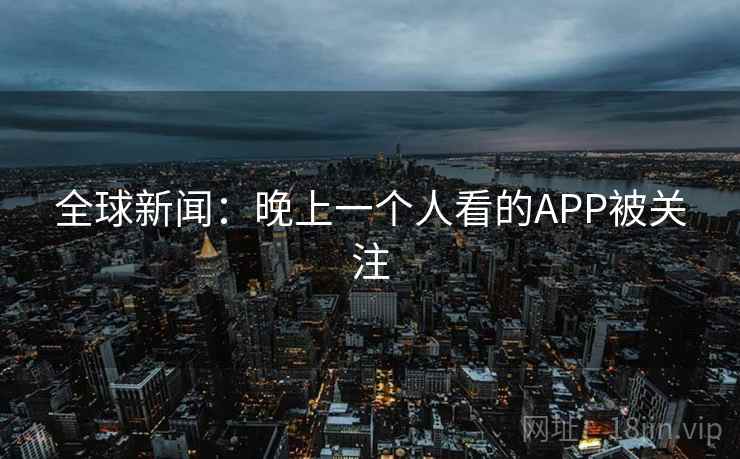 全球新闻：晚上一个人看的APP被关注