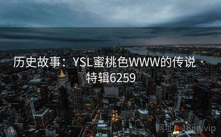 历史故事：YSL蜜桃色WWW的传说 · 特辑6259