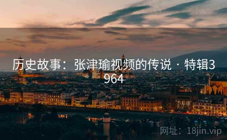 历史故事：张津瑜视频的传说 · 特辑3964