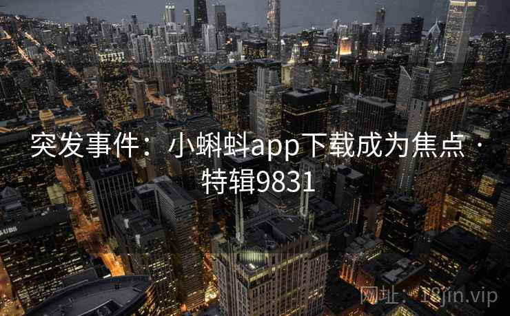 突发事件:小蝌蚪app下载成为焦点 · 特辑9831 突发事件:小蝌蚪app下载成为焦点 · 特辑9831