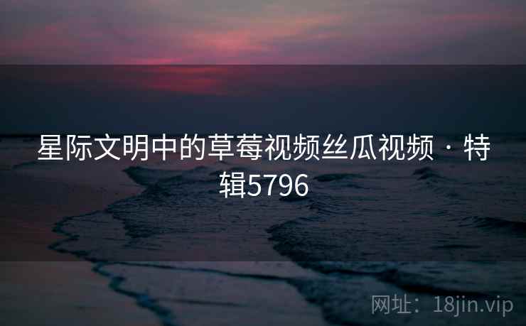 星际文明中的草莓视频丝瓜视频 · 特辑5796